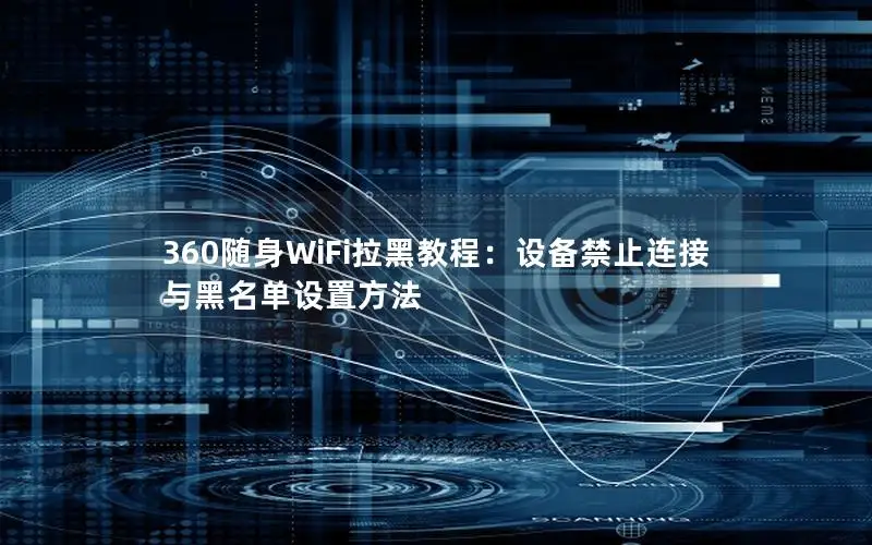 360随身WiFi拉黑教程：设备禁止连接与黑名单设置方法