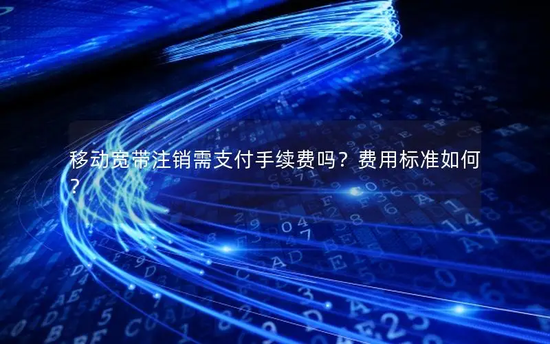移动宽带注销需支付手续费吗？费用标准如何？