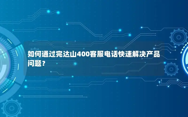 如何通过完达山400客服电话快速解决产品问题？