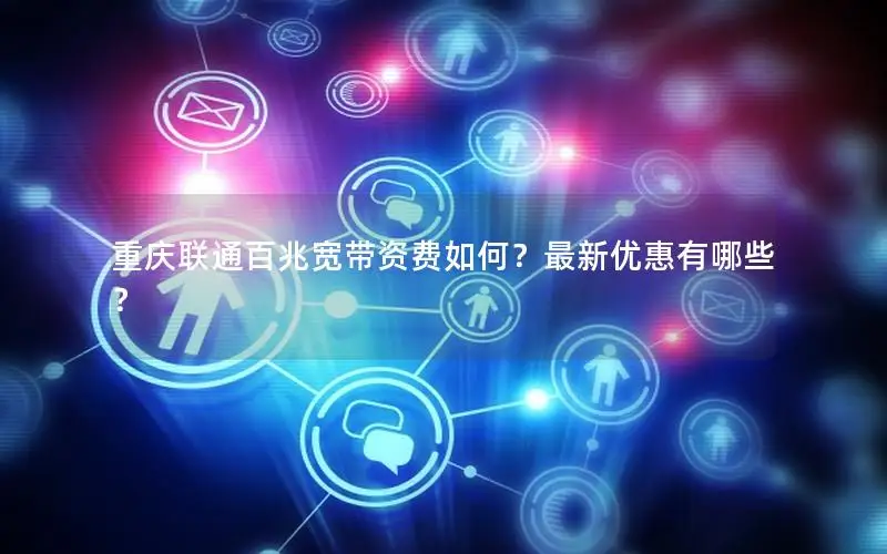 重庆联通百兆宽带资费如何？最新优惠有哪些？