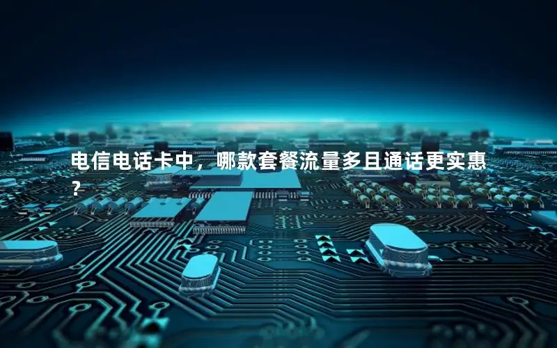 电信电话卡中，哪款套餐流量多且通话更实惠？