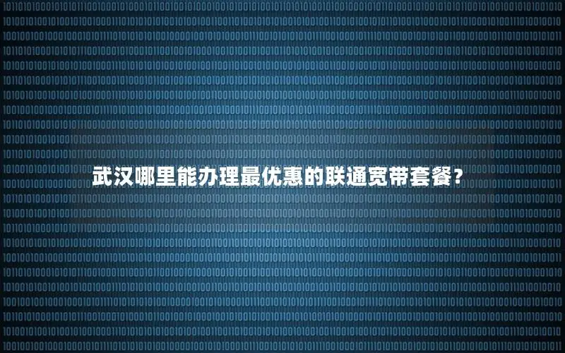 武汉哪里能办理最优惠的联通宽带套餐？
