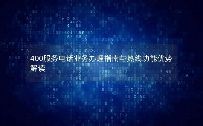 400服务电话业务办理指南与热线功能优势解读