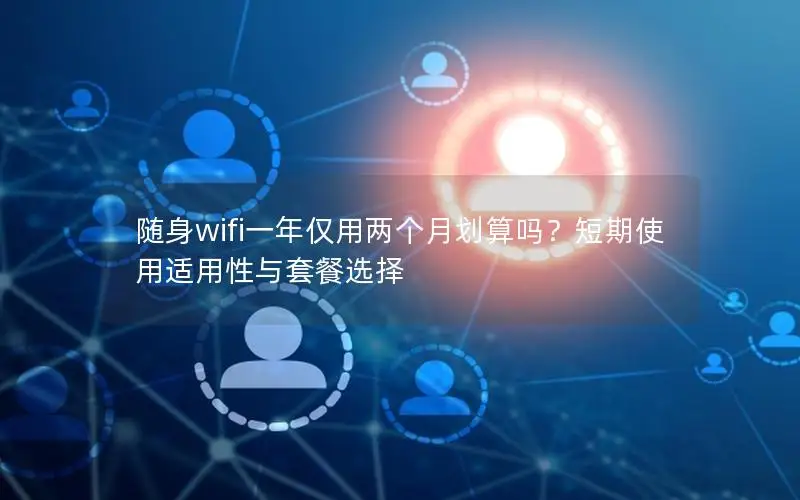 随身wifi一年仅用两个月划算吗？短期使用适用性与套餐选择