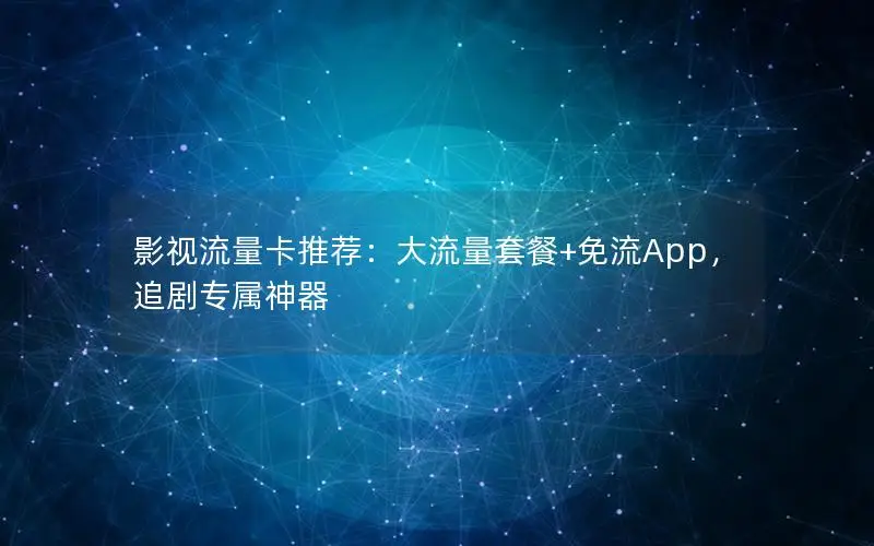 影视流量卡推荐：大流量套餐+免流App，追剧专属神器