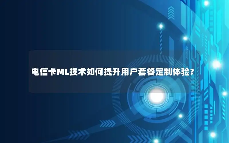 电信卡ML技术如何提升用户套餐定制体验？