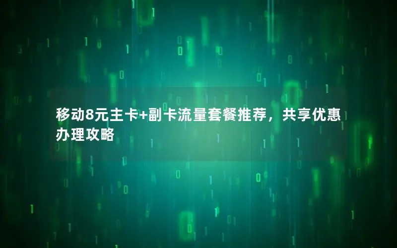 移动8元主卡+副卡流量套餐推荐，共享优惠办理攻略