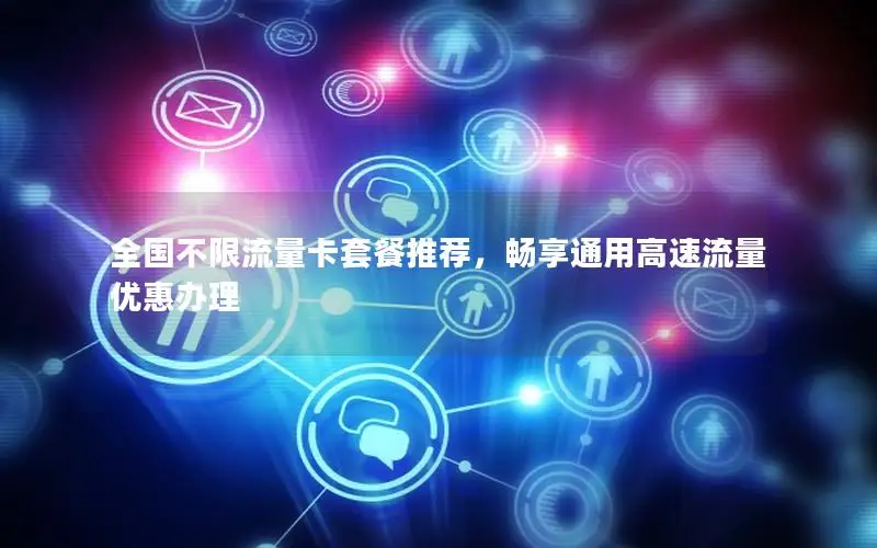 全国不限流量卡套餐推荐，畅享通用高速流量优惠办理