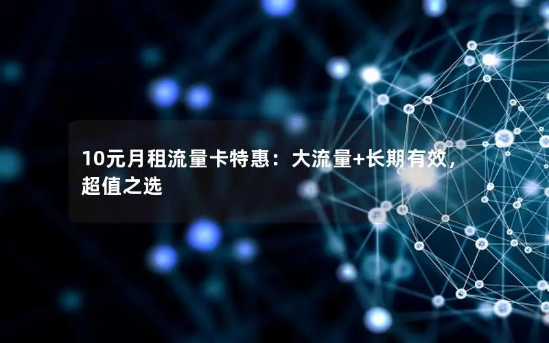 10元月租流量卡特惠：大流量+长期有效，超值之选