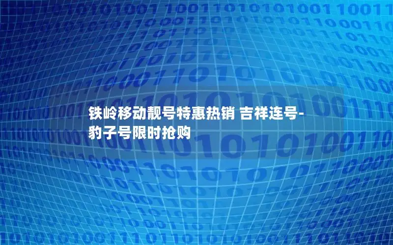 铁岭移动靓号特惠热销 吉祥连号-豹子号限时抢购