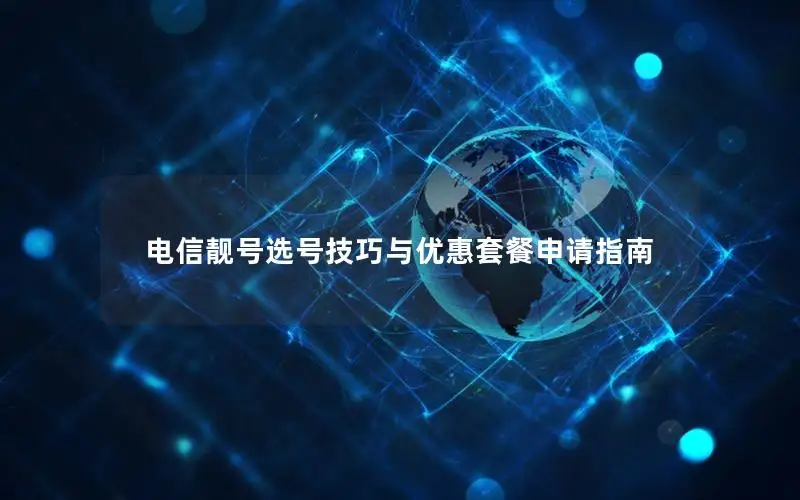 电信靓号选号技巧与优惠套餐申请指南