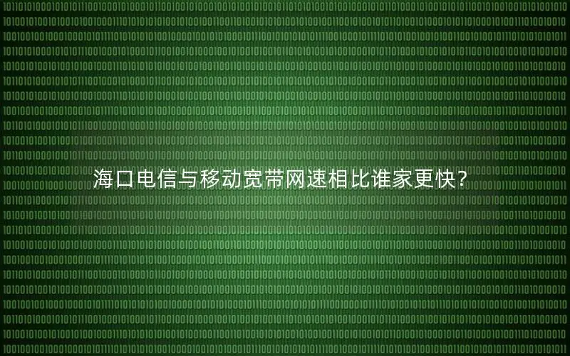 海口电信与移动宽带网速相比谁家更快？