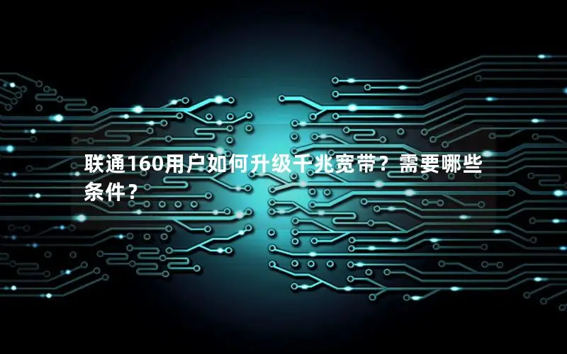 联通160用户如何升级千兆宽带？需要哪些条件？