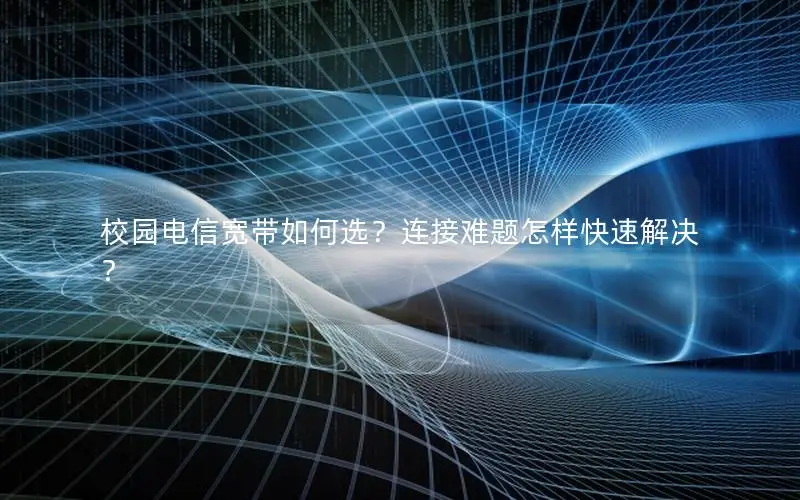 校园电信宽带如何选？连接难题怎样快速解决？