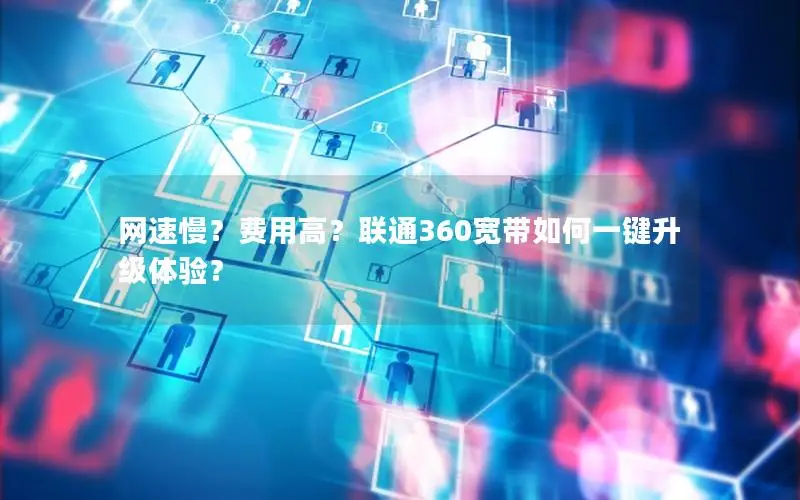 网速慢？费用高？联通360宽带如何一键升级体验？
