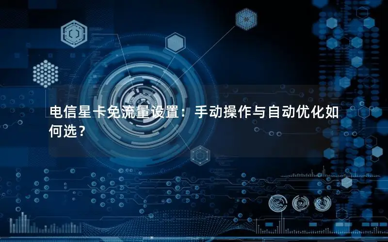 电信星卡免流量设置：手动操作与自动优化如何选？