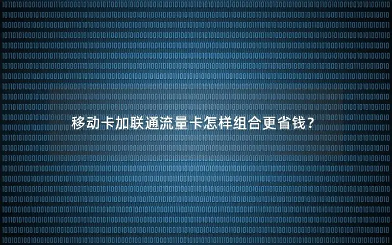 移动卡加联通流量卡怎样组合更省钱？