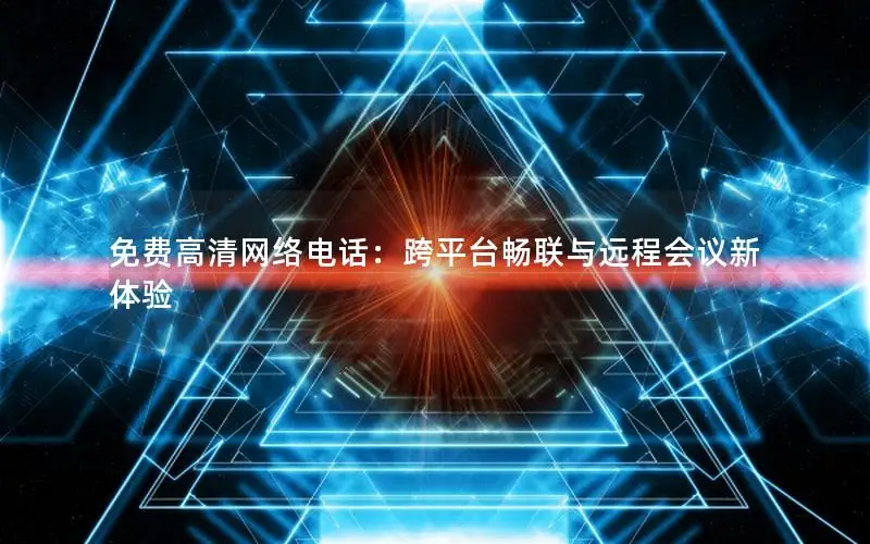 免费高清网络电话：跨平台畅联与远程会议新体验