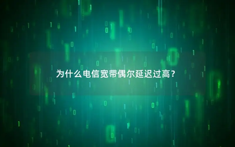 为什么电信宽带偶尔延迟过高？