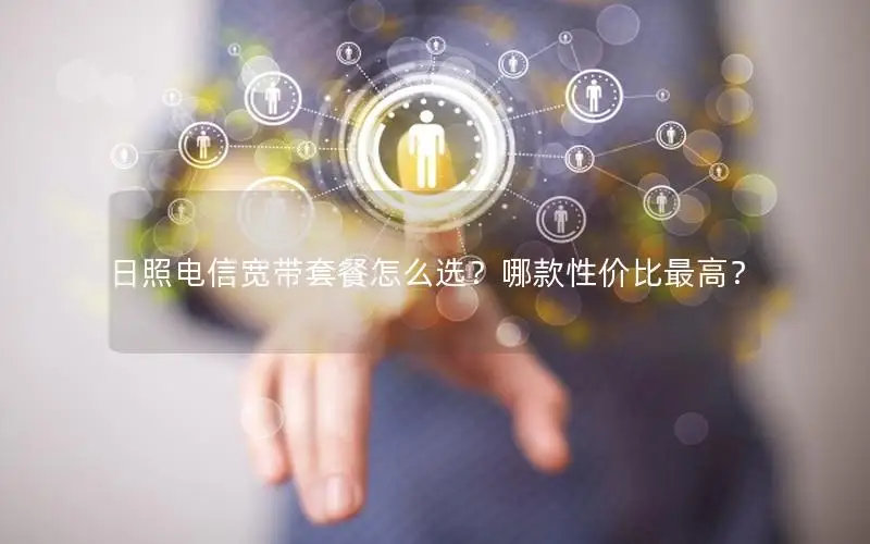 日照电信宽带套餐怎么选？哪款性价比最高？