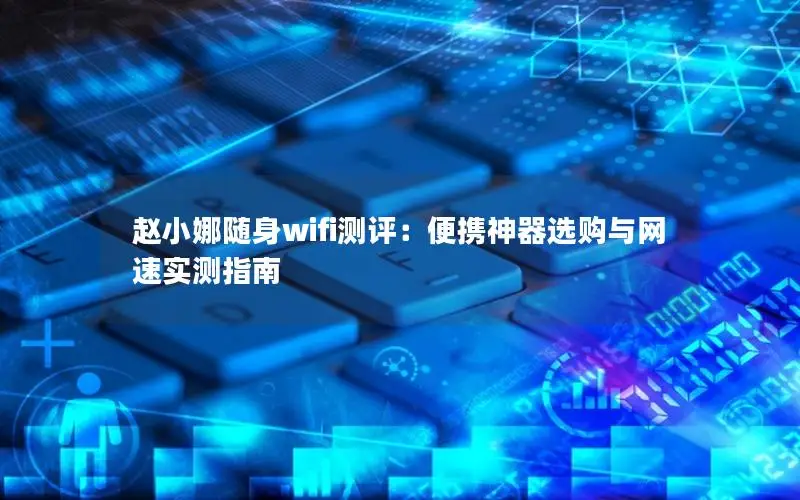 赵小娜随身wifi测评：便携神器选购与网速实测指南