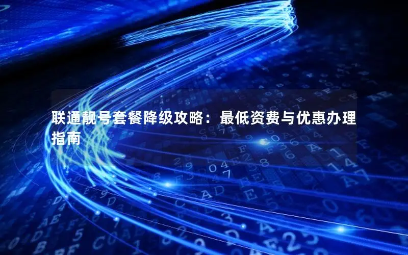 联通靓号套餐降级攻略：最低资费与优惠办理指南