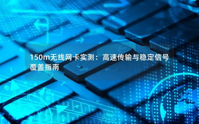 150m无线网卡实测：高速传输与稳定信号覆盖指南