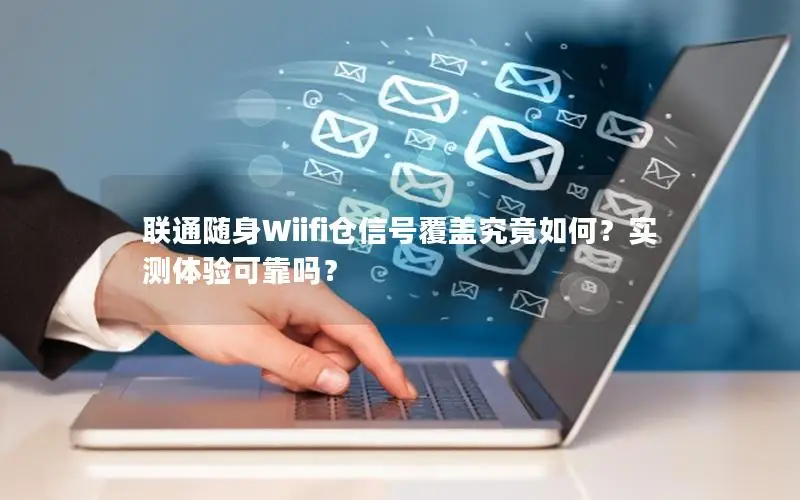 联通随身Wiifi仓信号覆盖究竟如何？实测体验可靠吗？