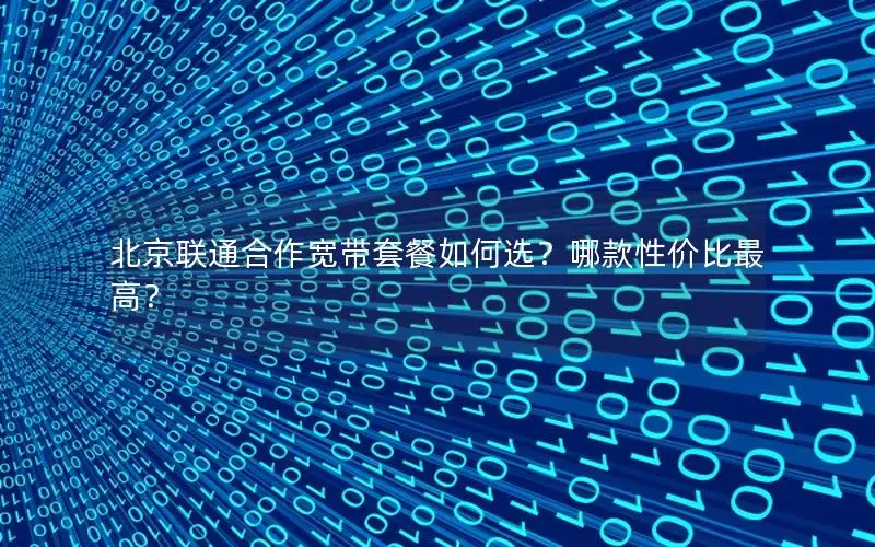 北京联通合作宽带套餐如何选？哪款性价比最高？