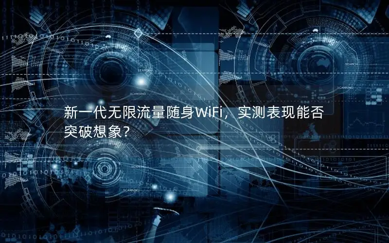 新一代无限流量随身WiFi，实测表现能否突破想象？