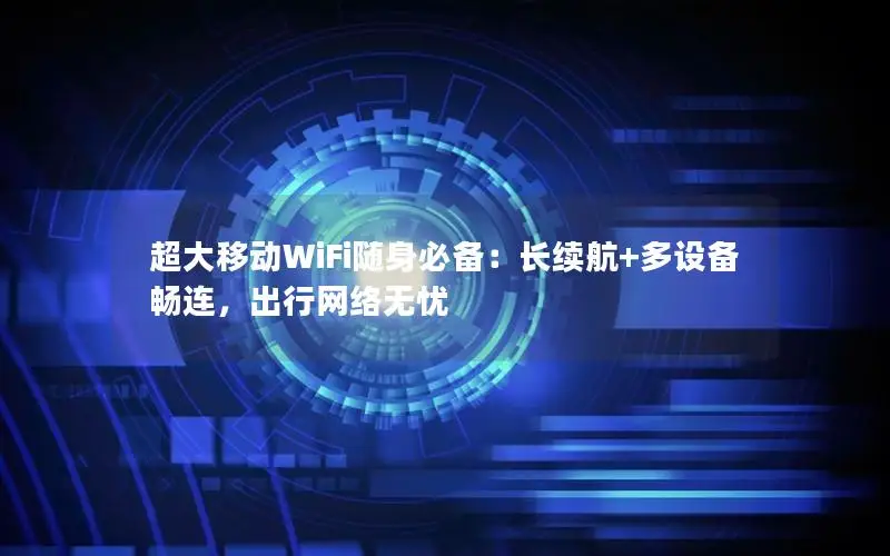 超大移动WiFi随身必备：长续航+多设备畅连，出行网络无忧