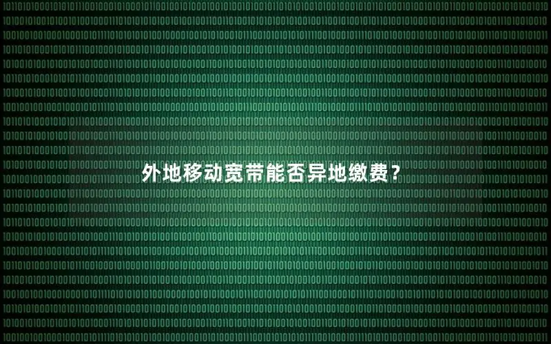 外地移动宽带能否异地缴费？