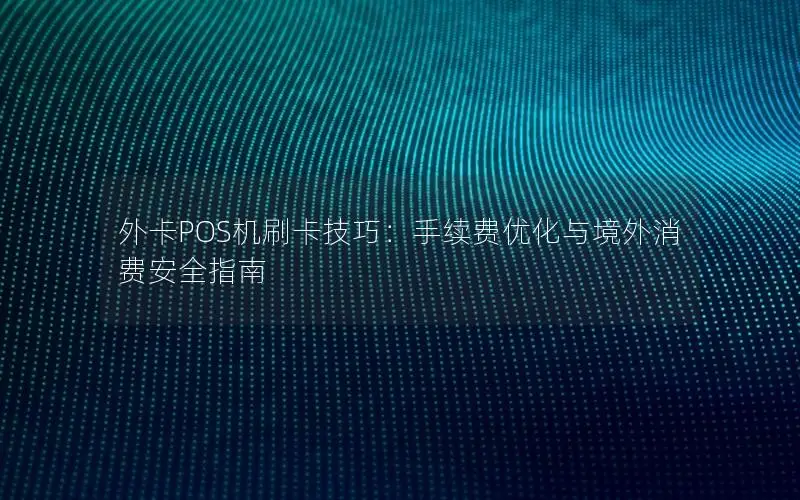 外卡POS机刷卡技巧：手续费优化与境外消费安全指南