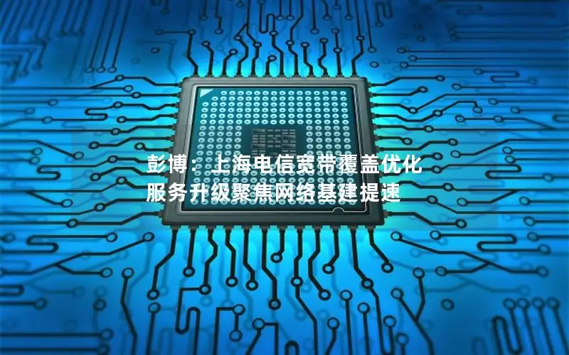 彭博：上海电信宽带覆盖优化 服务升级聚焦网络基建提速