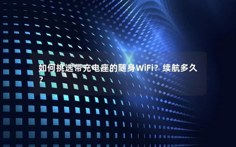 如何挑选带充电座的随身WiFi？续航多久？