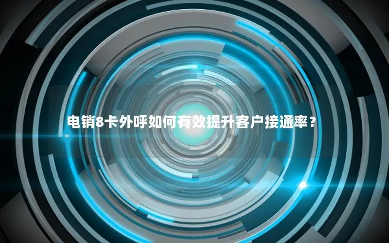 电销8卡外呼如何有效提升客户接通率？