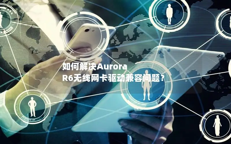 如何解决Aurora R6无线网卡驱动兼容问题？