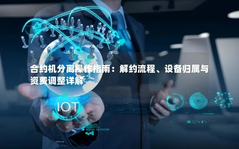 合约机分离操作指南：解约流程、设备归属与资费调整详解