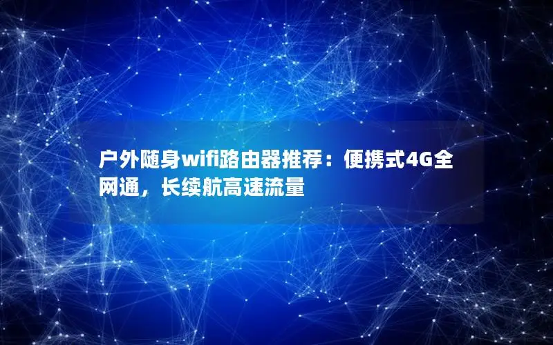 户外随身wifi路由器推荐：便携式4G全网通，长续航高速流量