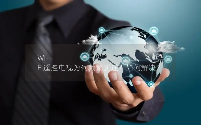 Wi-Fi遥控电视为何频繁断连？如何解决？