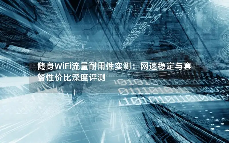 随身WiFi流量耐用性实测：网速稳定与套餐性价比深度评测