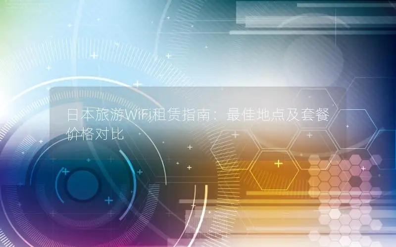 日本旅游WiFi租赁指南：最佳地点及套餐价格对比