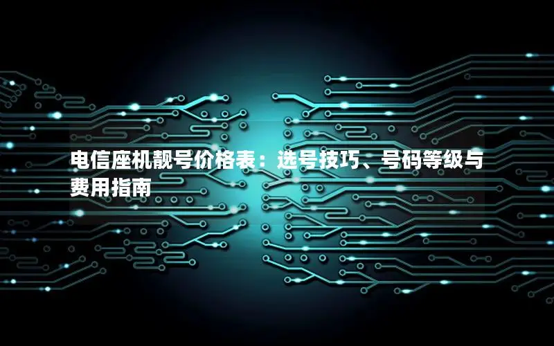 电信座机靓号价格表：选号技巧、号码等级与费用指南
