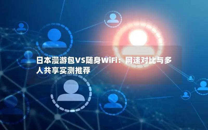 日本漫游包VS随身WiFi：网速对比与多人共享实测推荐