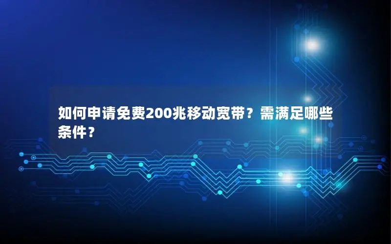 如何申请免费200兆移动宽带？需满足哪些条件？