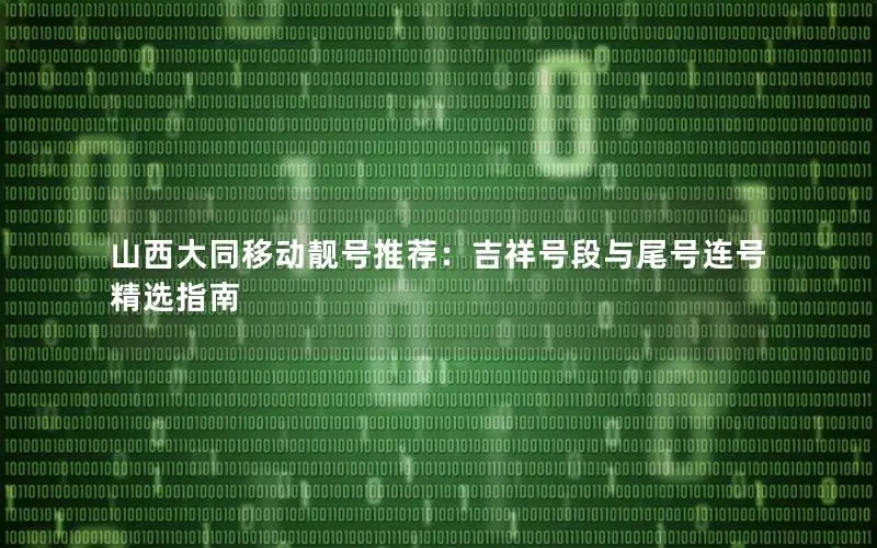 山西大同移动靓号推荐：吉祥号段与尾号连号精选指南