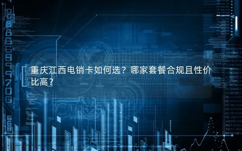 重庆江西电销卡如何选？哪家套餐合规且性价比高？