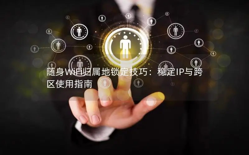 随身WiFi归属地锁定技巧：稳定IP与跨区使用指南