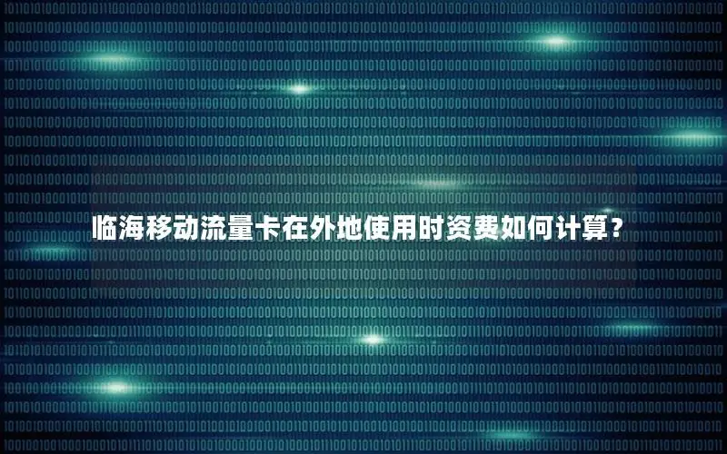 临海移动流量卡在外地使用时资费如何计算？