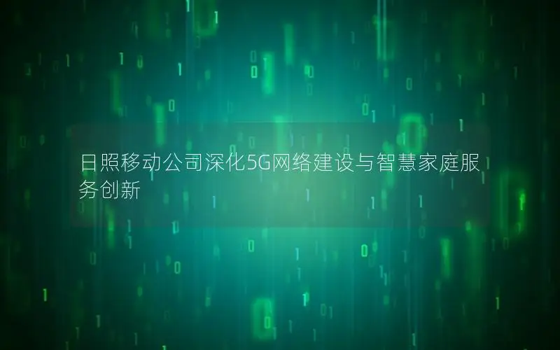 日照移动公司深化5G网络建设与智慧家庭服务创新